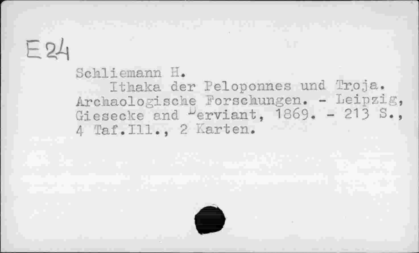 ﻿EžA
Schliemann H.
Ithaka der Peloponnes und Tr.oja. Archäologische Forschungen. - Leipzig Giesecke and ^erviant, 1869. - 213 S.
4 Taf.111., 2 Karten.